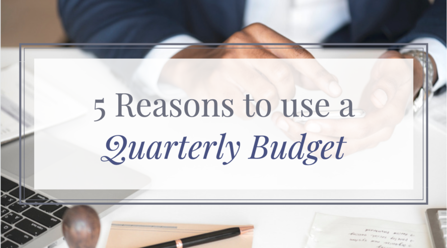 5 Reasons You Should Be Using a Quarterly Budget