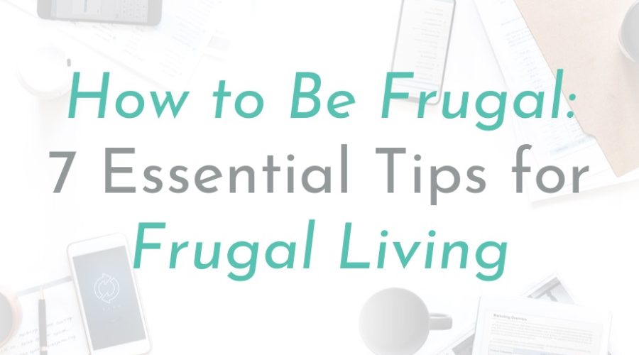 How to Be Frugal: 7 Essential Tips for Frugal Living